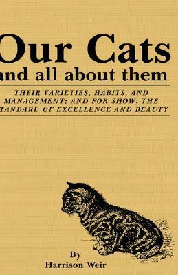 Our Cats and All about Them: Their Varieties, Habits, and Management; And for Show, the Standard of Excellence and Beauty by Harrison Weir