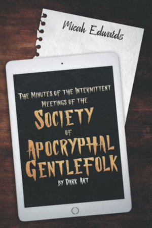 The Minutes of the Intermittent Meetings of the Society of Apocryphal Gentlefolk, by Dark Art  by Micah Edwards