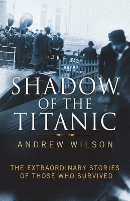 Shadow of the Titanic: The Extraordinary Stories of Those Who Survived by Andrew Wilson
