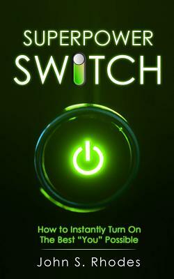 Superpower Switch: How to Instantly Turn on the Best You Possible by John S. Rhodes