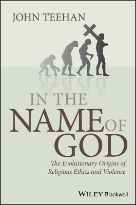 In the Name of God: The Evolutionary Origins of Religious Ethics and Violence by John Teehan