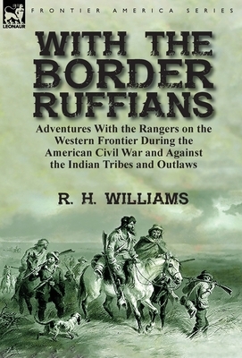 With the Border Ruffians: Adventures With the Rangers on the Western Frontier During the American Civil War and Against the Indian Tribes and Ou by R. H. Williams