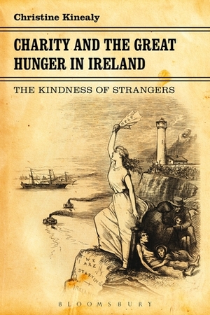 Charity and the Great Hunger in Ireland: The Kindness of Strangers by Christine Kinealy