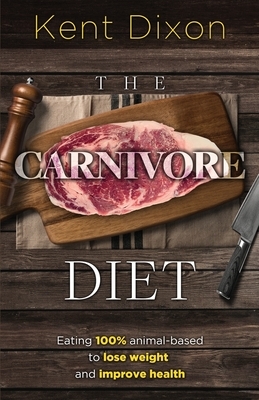 The Carnivore Diet: Eating 100% Animal-Based to Lose Weight and Improve Health by Kent Dixon