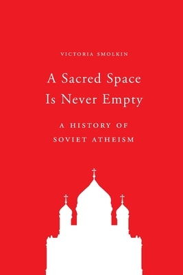 A Sacred Space Is Never Empty: A History of Soviet Atheism by Victoria Smolkin