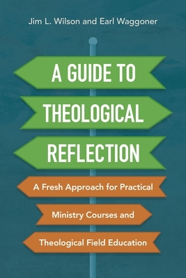 A Guide to Theological Reflection: A Fresh Approach for Practical Ministry Courses and Theological Field Education by Earl Waggoner, Jim Wilson