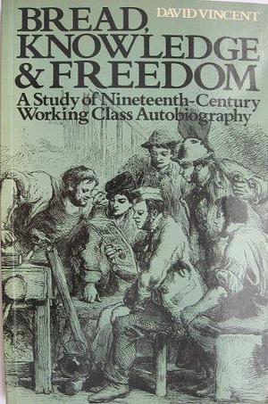 Bread, Knowledge, and Freedom: A Study of Nineteenth-century Working Class Autobiography by David Vincent