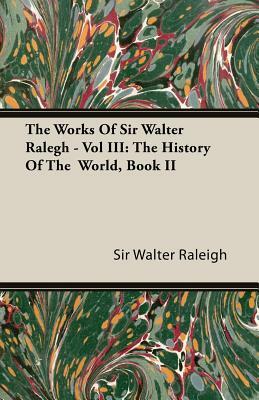 The Works of Sir Walter Ralegh - Vol III: The History of the World, Book II by Sir Walter Raleigh, Walter Raleigh