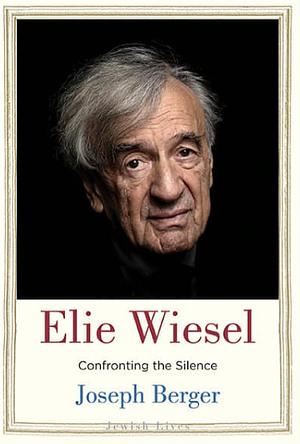 Elie Wiesel: Confronting the Silence by Joseph Berger, Joseph Berger