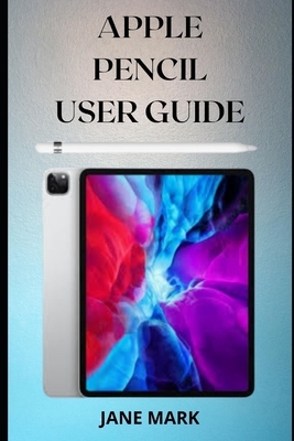 Apple Pencil User Guide: A Quick And Complete Easy Step By Step Manual To Master And Maximize Your Apple Pencil With Easy Tips And Tricks For B by Jane Mark