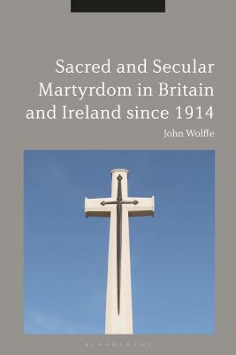 Sacred and Secular Martyrdom in Britain and Ireland Since 1914 by John Wolffe