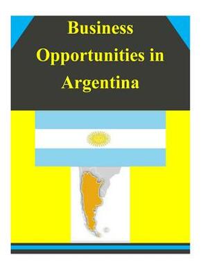 Business Opportunities in Argentina by U. S. Department of Commerce