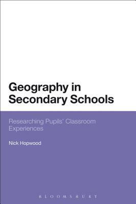 Geography in Secondary Schools: Researching Pupils' Classroom Experiences by Nick Hopwood