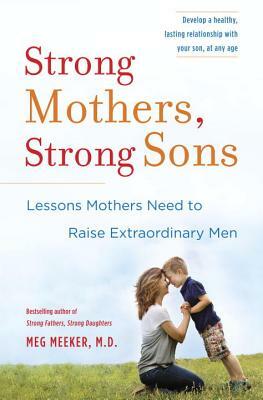 Strong Mothers, Strong Sons: Lessons Mothers Need to Raise Extraordinary Men by Meg Meeker