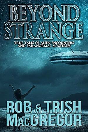 Beyond Strange: True Tales of Alien Encounters and Paranormal Mysteries by Rob MacGregor, Rob MacGregor, Trish MacGregor