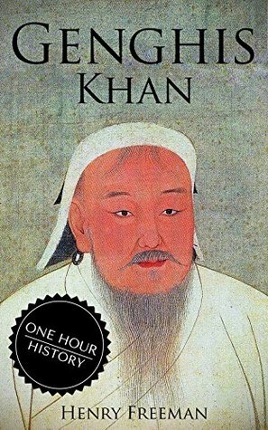 Genghis Khan: A Life From Beginning To End (One Hour History Military Generals #3) by Henry Freeman