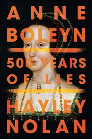 Anne Boleyn: 500 Years of Lies by Hayley Nolan