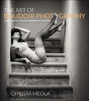 The Art of Boudoir Photography: How to Create Stunning Photographs of Women by Christa Meola