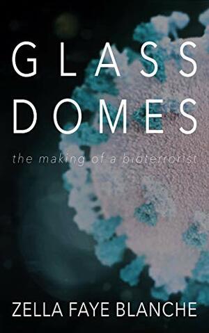 Glass Domes: the making of a bioterrorist by Zella Faye Blanche
