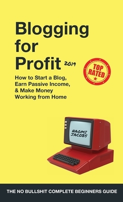 Blogging for Profit 2019: The Complete Beginners Guide on How to Start a Blog, Earn Passive Income, and Make Money Working from Home by Naomi Jacobs