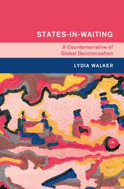 States-in-Waiting: A Counternarrative of Global Decolonization by Lydia Walker