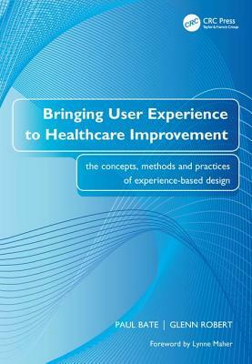 Bringing User Experience to Healthcare Improvement - Electronic: the concepts methods and practices of experience-based design by Paul Bate