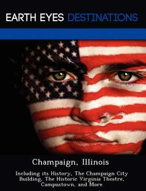 Champaign, Illinois: Including Its History, the Champaign City Building, the Historic Virginia Theatre, Campustown, and More by Danielle Brown