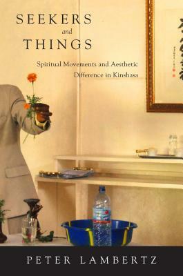 Seekers and Things: Spiritual Movements and Aesthetic Difference in Kinshasa by Peter Lambertz