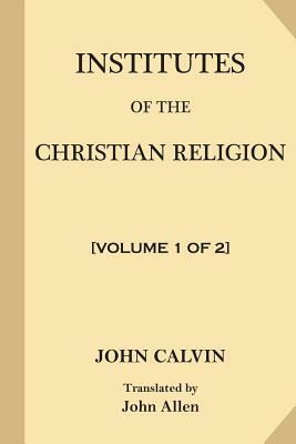 Institutes of the Christian Religion [Volume 1 of 2] by John Calvin