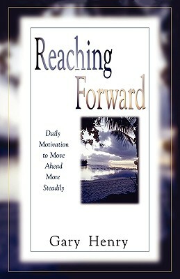 Reaching Forward: Daily Motivation to Move Ahead More Steadily by Gary Henry