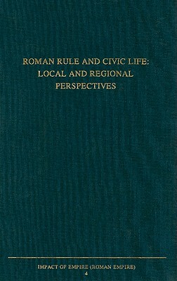 Roman Rule and Civic Life: Local and Regional Perspectives: Proceedings of the Fourth Workshop of the International Network Impact of Empire (Roman Em by 