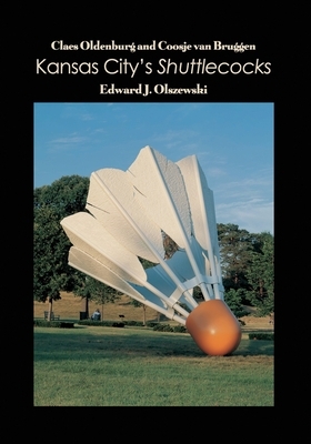 Claes Oldenburg and Coosje van Bruggen: Kansas City's Shuttlecocks by Edward J. Olszewski