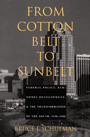 From Cotton Belt to Sunbelt: Federal Policy, Economic Development, and the Transformation of the South 1938-1980 by Bruce J. Schulman