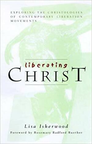 Liberating Christ: Exploring the Christologies of Contemporary Liberation Movements by Lisa Isherwood, Rosemary Radford Ruether