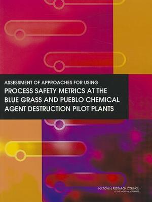 Assessment of Approaches for Using Process Safety Metrics at the Blue Grass and Pueblo Chemical Agent Destruction Pilot Plants by Board on Army Science and Technology, Division on Engineering and Physical Sci, National Research Council