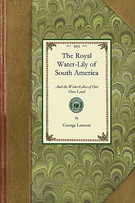 Royal Water-Lily of South America: And the Water-Lilies of Our Own Land; Their History and Cultivation by George Lawson