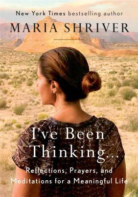 I've Been Thinking . . .: Reflections, Prayers, and Meditations for a Meaningful Life by Maria Shriver