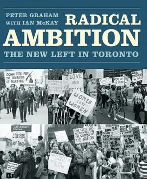 Radical Ambition: The New Left in Toronto by Peter Graham, Ian McKay