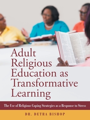 Adult Religious Education as Transformative Learning: The Use of Religious Coping Strategies as a Response to Stress by Bishop