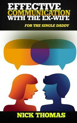 Effective Communication With The Ex-Wife For The Single Daddy: The Simple Guide To Communicating With Your Ex-Wife And Being An Effective Co-Parent by Nick Thomas