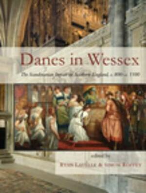Danes in Wessex: The Scandinavian Impact on Southern England, C.800-C.1100 by Ryan Lavelle, Simon Roffey