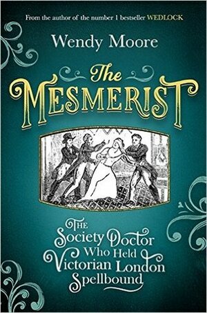 The Mesmerist: The Society Doctor Who Held Victorian London Spellbound by Wendy Moore