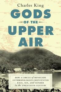 Gods of the Upper Air: How a Circle of Renegade Anthropologists Reinvented Race, Sex, and Gender in the Twentieth Century by Charles King