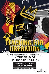 Teaching for Liberation: On Freedom Dreaming in the Field of Hip-Hop Education by Kelly Allen, Edmund Adjapong