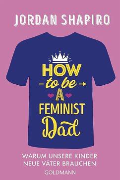How to Be a Feminist Dad: Warum unsere Kinder neue Väter brauchen by Jordan Shapiro