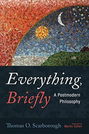 Everything, Briefly: A Postmodern Philosophy by Thomas O. Scarborough, Martin Cohen