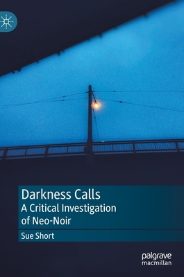 Darkness Calls: A Critical Investigation of Neo-Noir by Sue Short