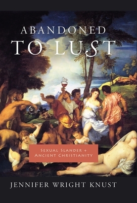 Abandoned to Lust: Sexual Slander and Ancient Christianity by Jennifer Knust