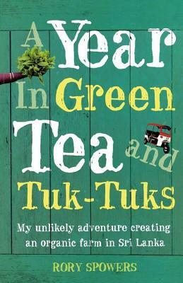 A Year in Green Tea and Tuk-Tuks: My unlikely adventure creating an eco farm in Sri Lanka by Rory Spowers