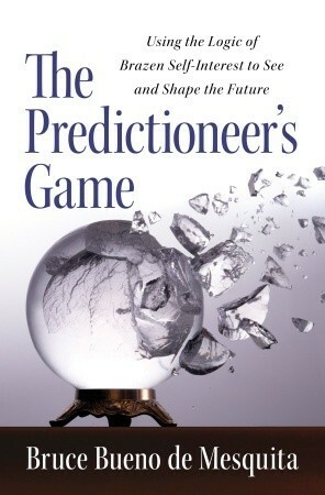 The Predictioneer's Game: Using the Logic of Brazen Self-Interest to See and Shape the Future by Bruce Bueno de Mesquita